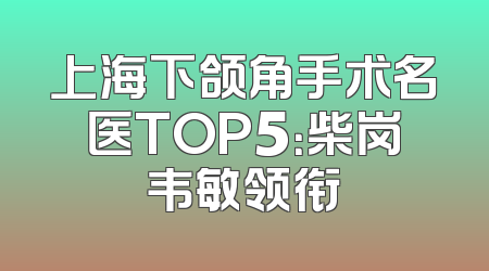 上海下颌角手术名医TOP5：柴岗韦敏领衔