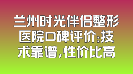 兰州时光伴侣整形医院口碑评价：技术靠谱，性价比高