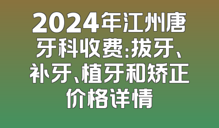 2024年江州唐牙科收费：拔牙、补牙、植牙和矫正价格详情
