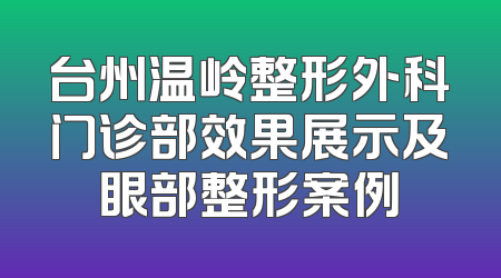 台州温岭整形外科门诊部效果展示及眼部整形案例