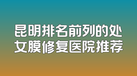 昆明排名前列的处女膜修复医院推荐