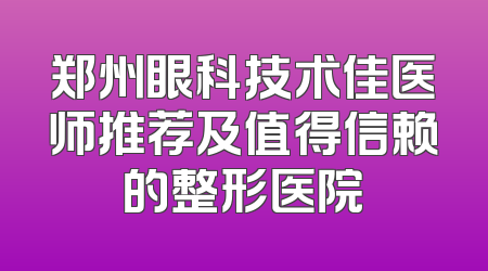 郑州眼科技术佳医师推荐及值得信赖的整形医院