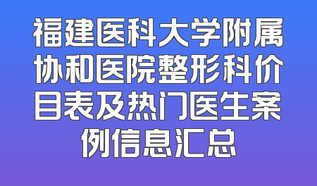 福建医科大学附属协和医院整形科价目表及热门医生案例信息汇总