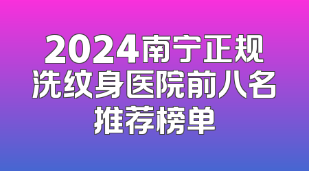 2024南宁正规洗纹身医院前八名推荐榜单
