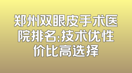 郑州双眼皮手术医院排名：技术优性价比高选择