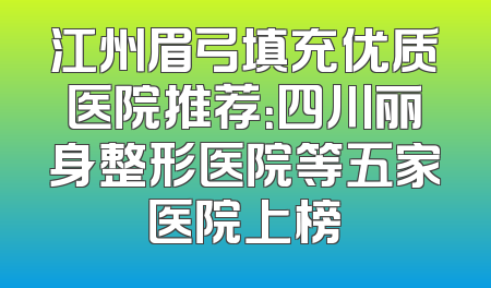 江州眉弓填充优质医院推荐：四川丽身整形医院等五家医院上榜