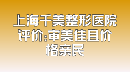 上海千美整形医院评价：审美佳且价格亲民