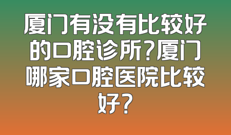 厦门有没有比较好的口腔诊所？厦门哪家口腔医院比较好？