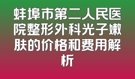 蚌埠市第二人民医院整形外科光子嫩肤的价格和费用解析