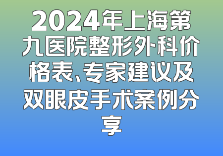 2024年上海第九医院整形外科价格表、专家建议及双眼皮手术案例分享