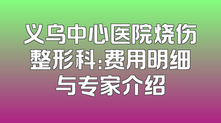 义乌中心医院烧伤整形科：费用明细与专家介绍
