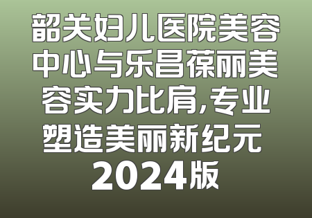 韶关妇儿医院美容中心与乐昌葆丽美容实力比肩，专业塑造美丽新纪元 2024版