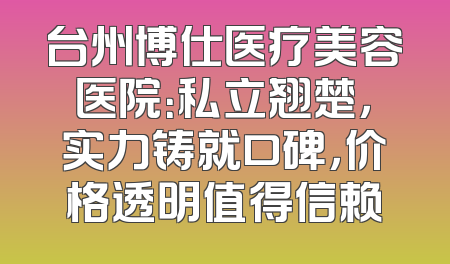 台州博仕医疗美容医院：私立翘楚，实力铸就口碑，价格透明值得信赖