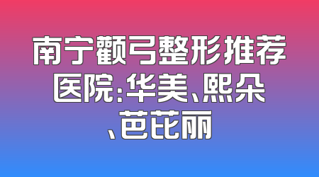 南宁颧弓整形推荐医院：华美、熙朵、芭芘丽