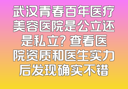 武汉青春百年医疗美容医院是公立还是私立？ 查看医院资质和医生实力后发现确实不错