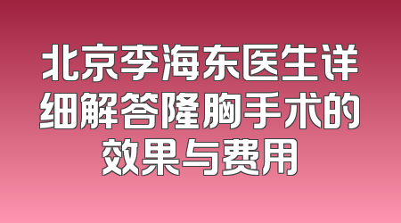 北京李海东医生详细解答隆胸手术的效果与费用