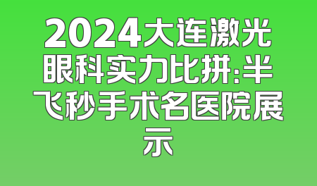 2024大连激光眼科实力比拼：半飞秒手术名医院展示