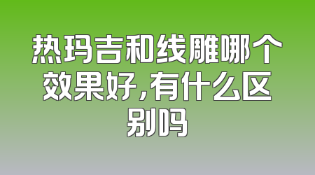 热玛吉和线雕哪个效果好，有什么区别吗