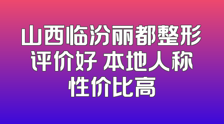 山西临汾丽都整形评价好 本地人称性价比高
