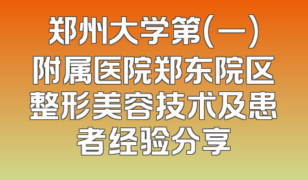 郑州大学第(一)附属医院郑东院区整形美容技术及患者经验分享