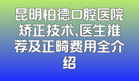 昆明柏德口腔医院矫正技术、医生推荐及正畸费用全介绍