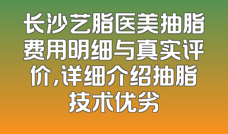 长沙艺脂医美抽脂费用明细与真实评价,详细介绍抽脂技术优劣