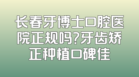 长春牙博士口腔医院正规吗？牙齿矫正种植口碑佳