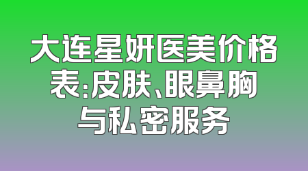 大连星妍医美价格表：皮肤、眼鼻胸与私密服务