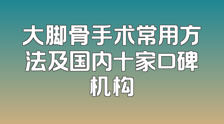 大脚骨手术常用方法及国内十家口碑机构