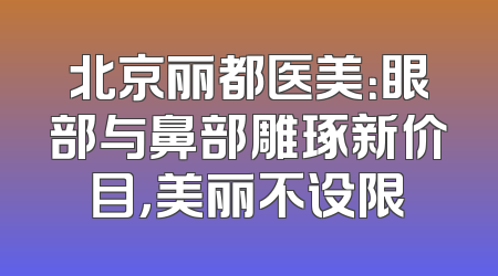 北京丽都医美：眼部与鼻部雕琢新价目，美丽不设限