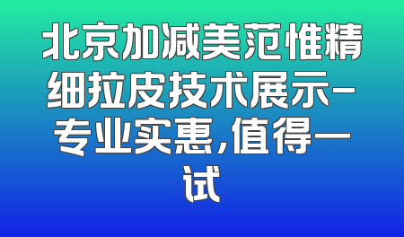 北京加减美范惟精细拉皮技术展示-专业实惠，值得一试