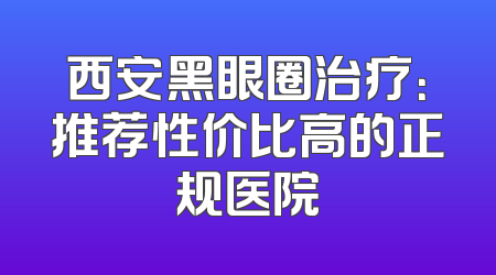西安黑眼圈治疗：推荐性价比高的正规医院