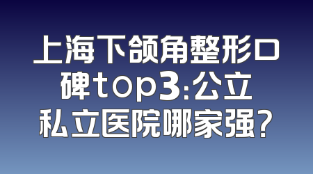 上海下颌角整形口碑top3：公立私立医院哪家强？
