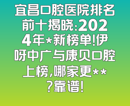 宜昌口腔医院排名前十揭晓：2024年*新榜单！伊呀中广与康贝口腔上榜，哪家更**？靠谱！