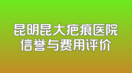 昆明昆大疤痕医院信誉与费用评价