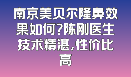 南京美贝尔隆鼻效果如何？陈刚医生技术精湛，性价比高