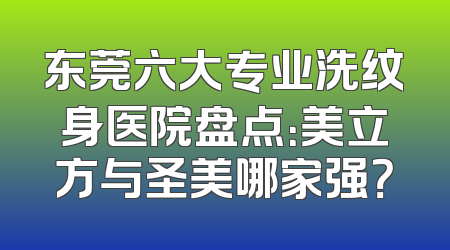 东莞六大专业洗纹身医院盘点：美立方与圣美哪家强？