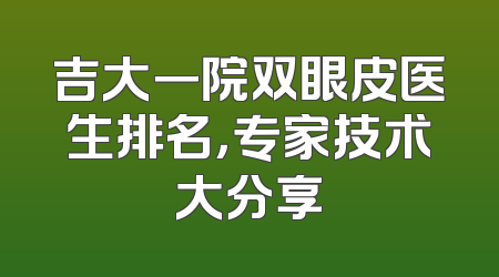 吉大一院双眼皮医生排名，专家技术大分享