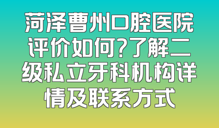 菏泽曹州口腔医院评价如何？了解二级私立牙科机构详情及联系方式