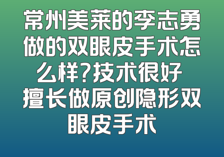 常州美莱的李志勇做的双眼皮手术怎么样？技术很好 擅长做原创隐形双眼皮手术