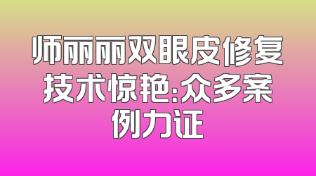 师丽丽双眼皮修复技术惊艳：众多案例力证