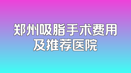 郑州吸脂手术费用及推荐医院