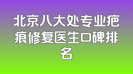 北京八大处专业疤痕修复医生口碑排名