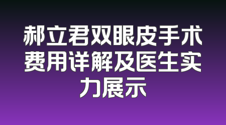 郝立君双眼皮手术费用详解及医生实力展示