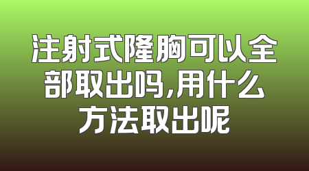 注射式隆胸可以全部取出吗，用什么方法取出呢