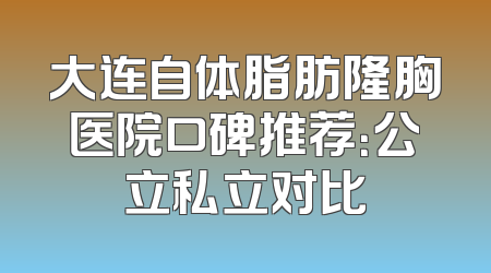 大连自体脂肪隆胸医院口碑推荐：公立私立对比