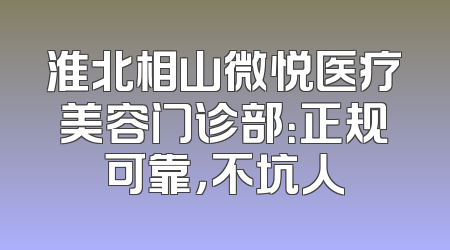 淮北相山微悦医疗美容门诊部：正规可靠，不坑人