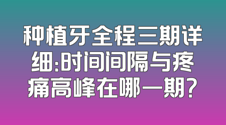 种植牙全程三期详细：时间间隔与疼痛高峰在哪一期？