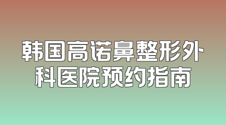 韩国高诺鼻整形外科医院预约指南