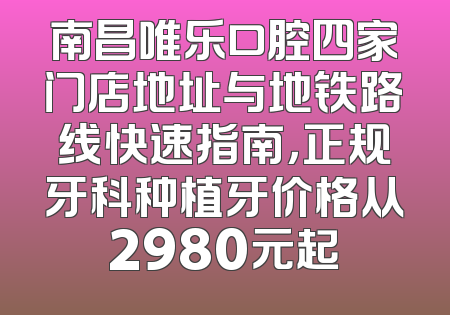 南昌唯乐口腔四家门店地址与地铁路线快速指南，正规牙科种植牙价格从2980元起
